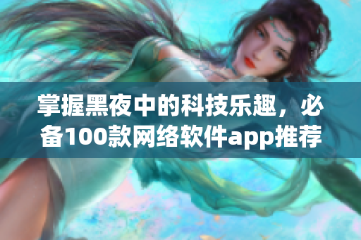 掌握黑夜中的科技樂(lè)趣，必備100款網(wǎng)絡(luò)軟件app推薦
