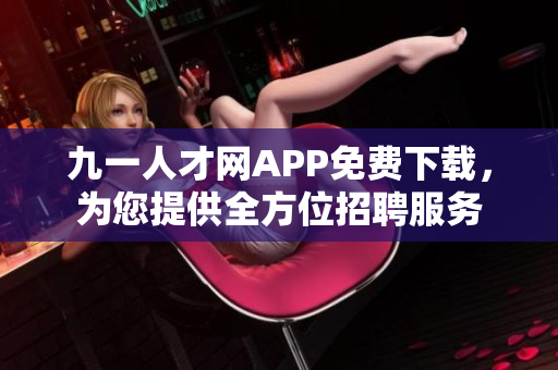 九一人才網(wǎng)APP免費下載，為您提供全方位招聘服務(wù)