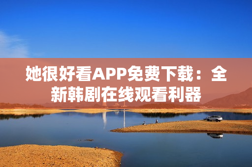 她很好看APP免費(fèi)下載：全新韓劇在線觀看利器