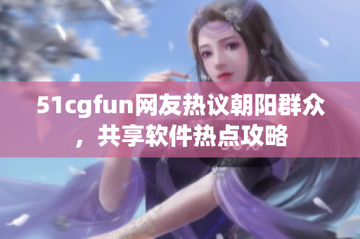 51cgfun網(wǎng)友熱議朝陽群眾，共享軟件熱點(diǎn)攻略