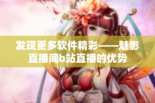 發(fā)現(xiàn)更多軟件精彩——魅影直播間b站直播的優(yōu)勢