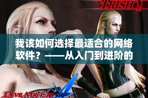 我該如何選擇最適合的網(wǎng)絡(luò)軟件？——從入門到進階的選擇指南