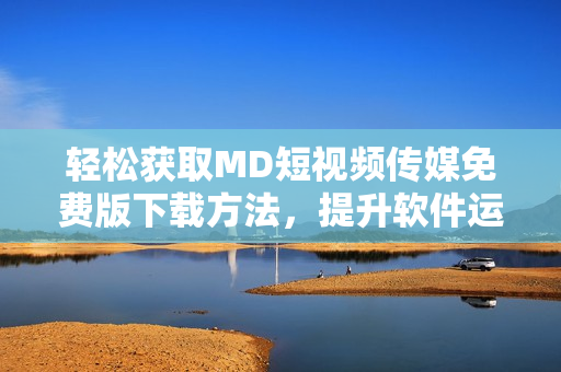 輕松獲取MD短視頻傳媒免費版下載方法，提升軟件運用技能