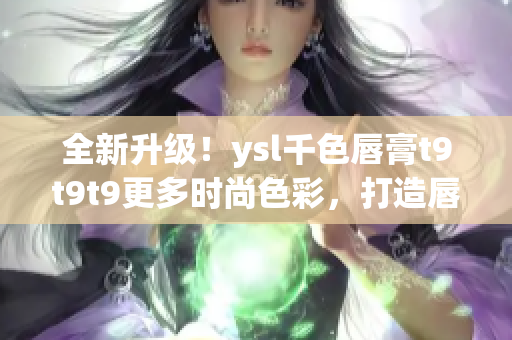 全新升級(jí)！ysl千色唇膏t9t9t9更多時(shí)尚色彩，打造唇妝新潮流！