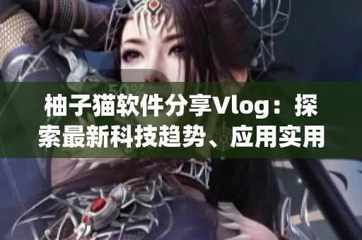 柚子貓軟件分享Vlog：探索最新科技趨勢、應用實用技巧