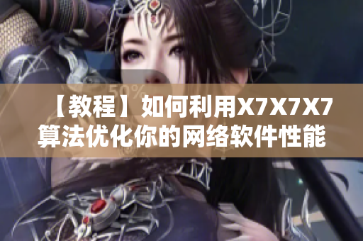 【教程】如何利用X7X7X7算法優(yōu)化你的網(wǎng)絡(luò)軟件性能