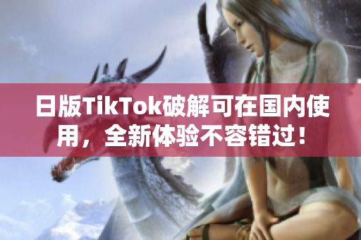 日版TikTok破解可在國內(nèi)使用，全新體驗不容錯過！