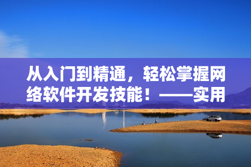 從入門到精通，輕松掌握網(wǎng)絡(luò)軟件開發(fā)技能！——實用網(wǎng)絡(luò)軟件開發(fā)指南