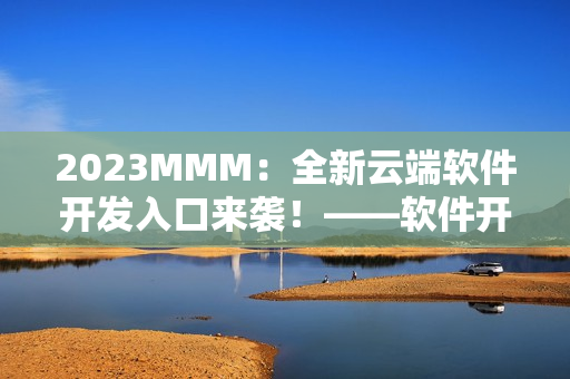 2023MMM：全新云端軟件開(kāi)發(fā)入口來(lái)襲！——軟件開(kāi)發(fā)者必看