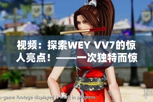 視頻：探索WEY VV7的驚人亮點(diǎn)！——一次獨(dú)特而驚喜的試駕體驗(yàn)