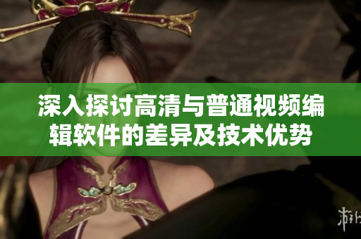 深入探討高清與普通視頻編輯軟件的差異及技術(shù)優(yōu)勢