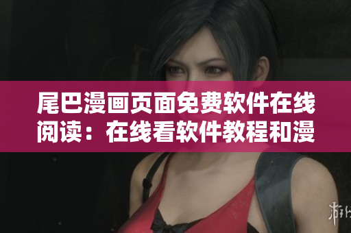 尾巴漫畫頁面免費軟件在線閱讀：在線看軟件教程和漫畫免費閱讀