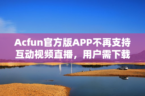 Acfun官方版APP不再支持互動視頻直播，用戶需下載第三方直播軟件