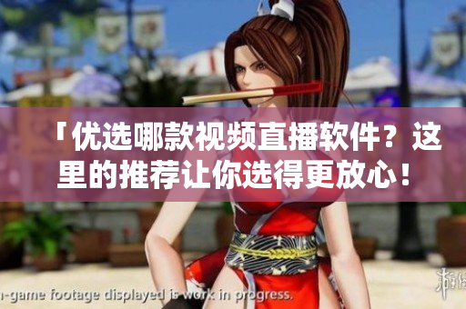 「優(yōu)選哪款視頻直播軟件？這里的推薦讓你選得更放心！」