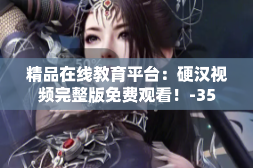 精品在線教育平臺(tái)：硬漢視頻完整版免費(fèi)觀看！-35