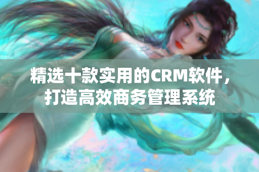 精選十款實用的CRM軟件，打造高效商務管理系統(tǒng)