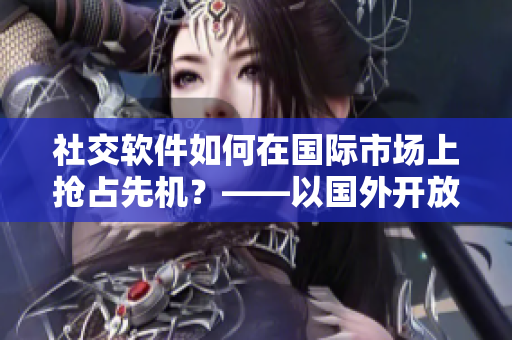 社交軟件如何在國(guó)際市場(chǎng)上搶占先機(jī)？——以國(guó)外開(kāi)放社交軟件為例