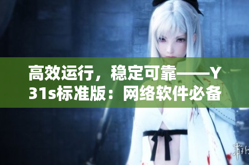 高效運(yùn)行，穩(wěn)定可靠——Y31s標(biāo)準(zhǔn)版：網(wǎng)絡(luò)軟件必備選擇