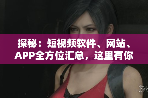 探秘：短視頻軟件、網(wǎng)站、APP全方位匯總，這里有你需要的每一款！