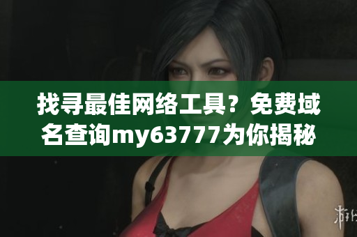 找尋最佳網(wǎng)絡(luò)工具？免費(fèi)域名查詢my63777為你揭秘