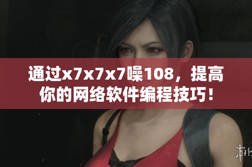 通過(guò)x7x7x7噪108，提高你的網(wǎng)絡(luò)軟件編程技巧！