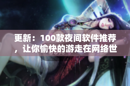 更新：100款夜間軟件推薦，讓你愉快的游走在網(wǎng)絡(luò)世界里！