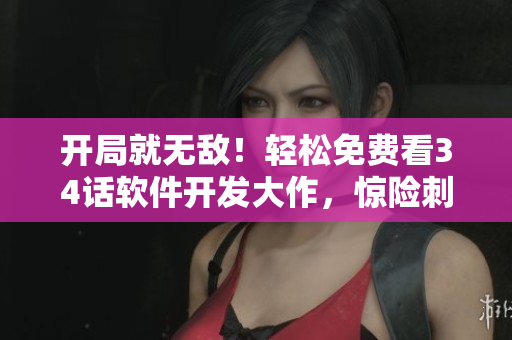 開局就無敵！輕松免費(fèi)看34話軟件開發(fā)大作，驚險(xiǎn)刺激引人入勝，逆襲必備！