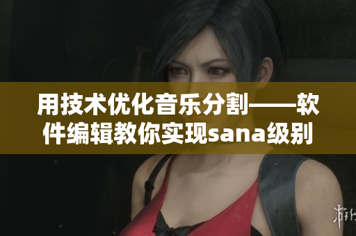 用技術(shù)優(yōu)化音樂分割——軟件編輯教你實現(xiàn)sana級別的無縫混音