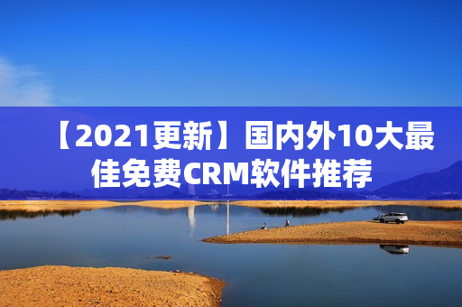 【2021更新】國內(nèi)外10大最佳免費CRM軟件推薦