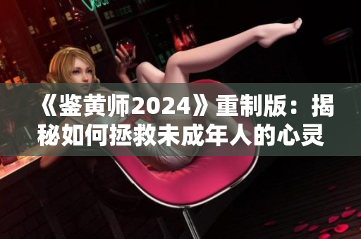 《鑒黃師2024》重制版：揭秘如何拯救未成年人的心靈！