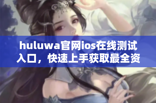 huluwa官網(wǎng)ios在線測試入口，快速上手獲取最全資訊！