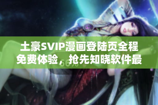 土豪SVIP漫畫登陸頁(yè)全程免費(fèi)體驗(yàn)，搶先知曉軟件最新資訊