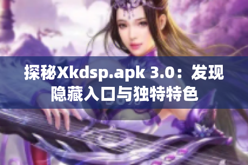 探秘Xkdsp.apk 3.0：發(fā)現(xiàn)隱藏入口與獨特特色