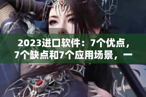 2023進(jìn)口軟件：7個(gè)優(yōu)點(diǎn)，7個(gè)缺點(diǎn)和7個(gè)應(yīng)用場(chǎng)景，一文破解迷思