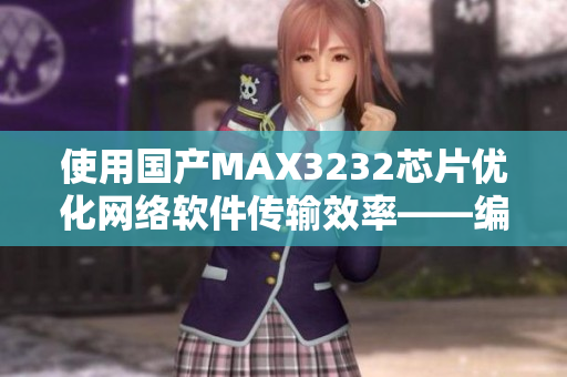 使用國(guó)產(chǎn)MAX3232芯片優(yōu)化網(wǎng)絡(luò)軟件傳輸效率——編寫指南