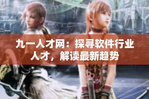 九一人才網(wǎng)：探尋軟件行業(yè)人才，解讀最新趨勢(shì)