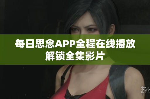 每日思念A(yù)PP全程在線播放解鎖全集影片