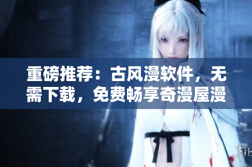 重磅推薦：古風(fēng)漫軟件，無需下載，免費(fèi)暢享奇漫屋漫畫