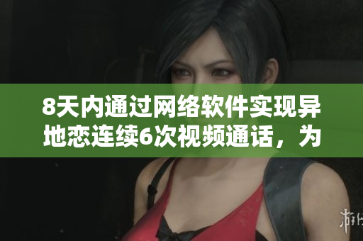 8天內(nèi)通過網(wǎng)絡(luò)軟件實(shí)現(xiàn)異地戀連續(xù)6次視頻通話，為期一晚上。