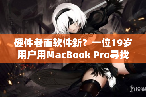 硬件老而軟件新？一位19歲用戶用MacBook Pro尋找未來軟件之路
