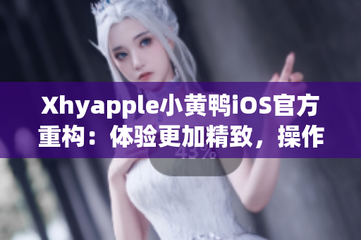 Xhyapple小黃鴨iOS官方重構(gòu)：體驗更加精致，操作更加便捷