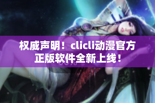 權(quán)威聲明！clicli動漫官方正版軟件全新上線！