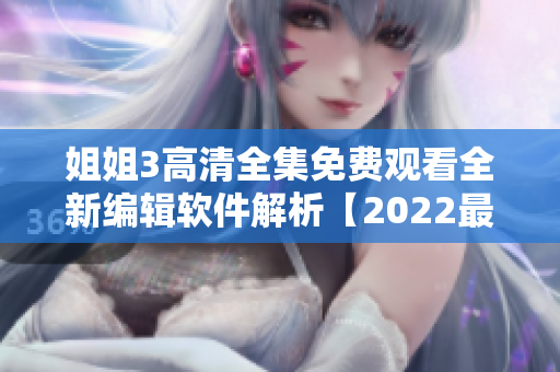 姐姐3高清全集免費觀看全新編輯軟件解析【2022最新版】
