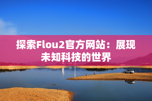 探索Flou2官方網(wǎng)站：展現(xiàn)未知科技的世界