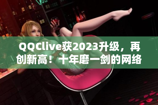 QQClive獲2023升級，再創(chuàng)新高！十年磨一劍的網(wǎng)絡(luò)直播軟件再度亮相