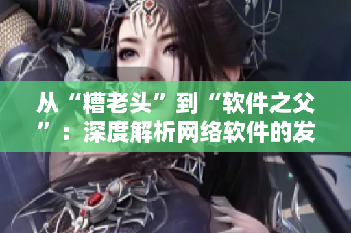 從“糟老頭”到“軟件之父”：深度解析網(wǎng)絡軟件的發(fā)展史