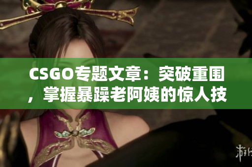 CSGO專題文章：突破重圍，掌握暴躁老阿姨的驚人技巧！