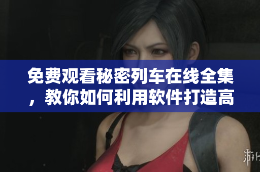 免費(fèi)觀看秘密列車(chē)在線全集，教你如何利用軟件打造高效辦公環(huán)境