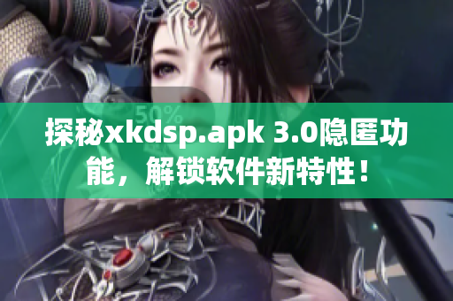 探秘xkdsp.apk 3.0隱匿功能，解鎖軟件新特性！