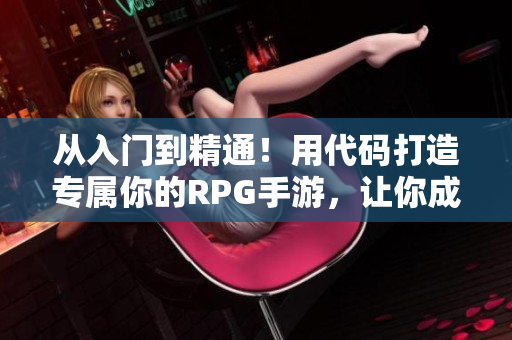 從入門(mén)到精通！用代碼打造專(zhuān)屬你的RPG手游，讓你成為軟件界的新星